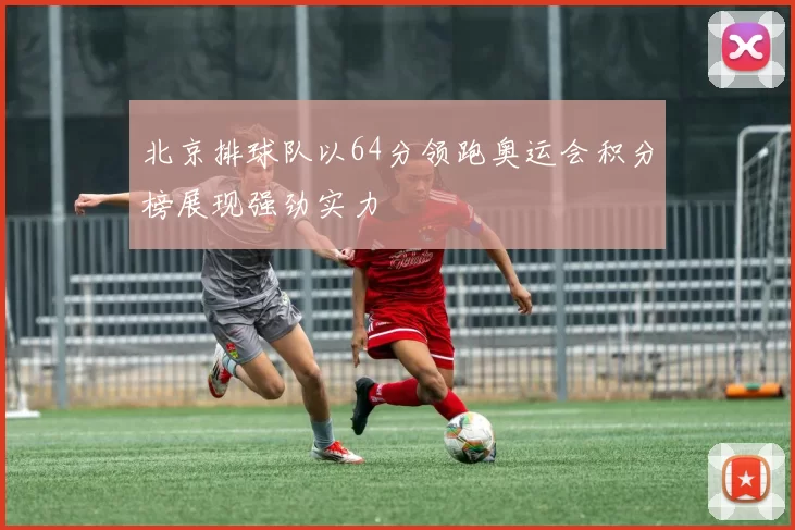 北京排球队以64分领跑奥运会积分榜展现强劲实力