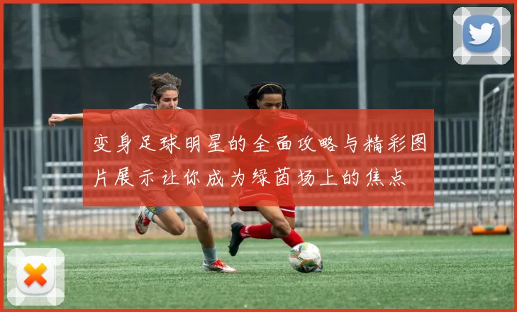 变身足球明星的全面攻略与精彩图片展示让你成为绿茵场上的焦点