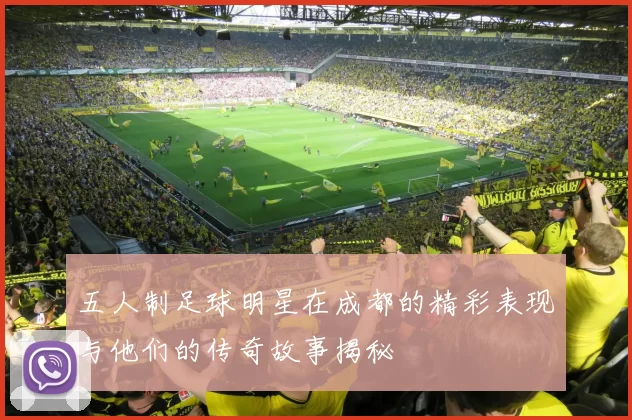 五人制足球明星在成都的精彩表现与他们的传奇故事揭秘