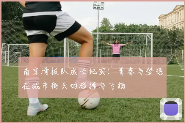 南京滑板队成长纪实：青春与梦想在城市街头的碰撞与飞扬