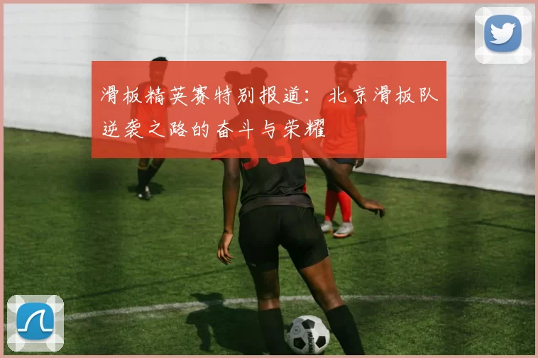 滑板精英赛特别报道：北京滑板队逆袭之路的奋斗与荣耀