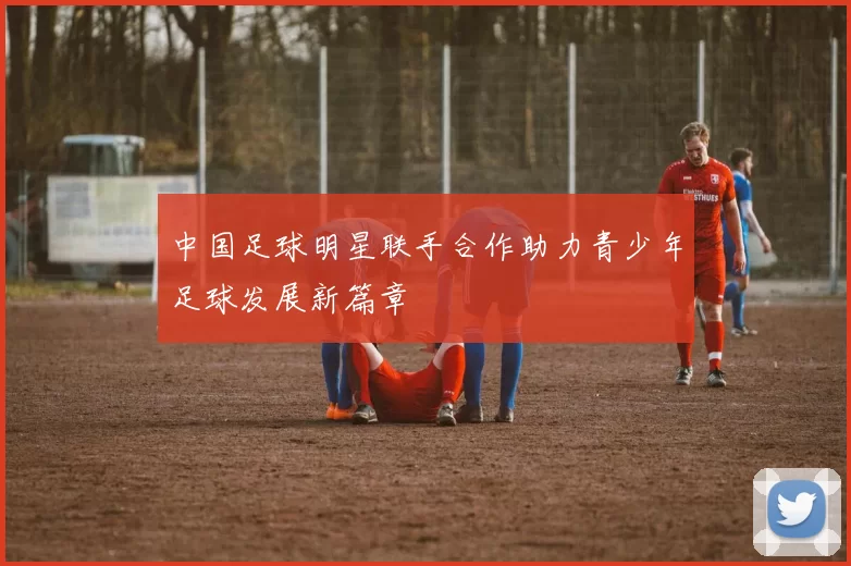 中国足球明星联手合作助力青少年足球发展新篇章