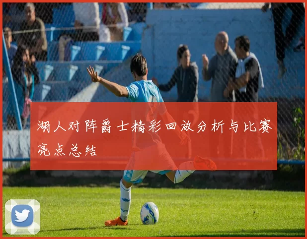 湖人对阵爵士精彩回放分析与比赛亮点总结