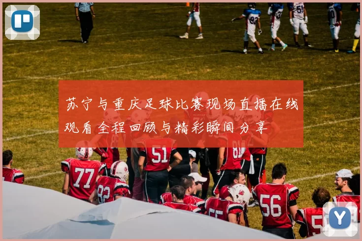 苏宁与重庆足球比赛现场直播在线观看全程回顾与精彩瞬间分享